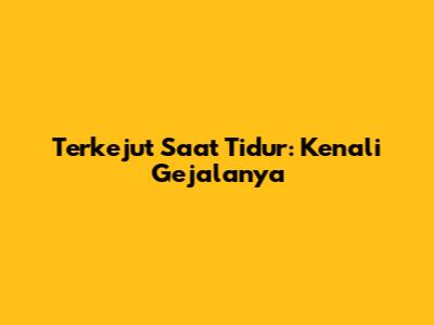 Terkejut Saat Tidur: Kenali Gejalanya