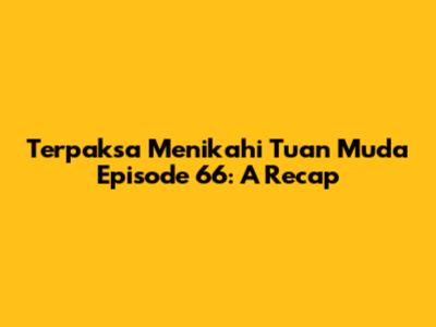 Terpaksa Menikahi Tuan Muda Episode 66: A Recap