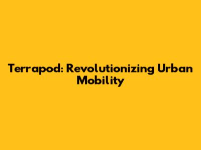 Terrapod: Revolutionizing Urban Mobility