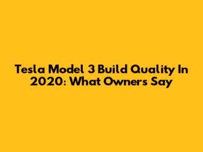 Tesla Model 3 Build Quality In 2020: What Owners Say