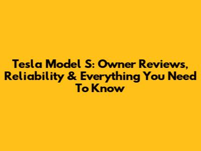 Tesla Model S: Owner Reviews, Reliability & Everything You Need To Know