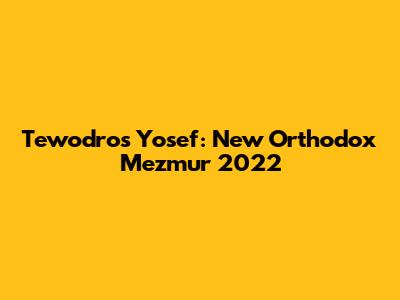 Tewodros Yosef: New Orthodox Mezmur 2022