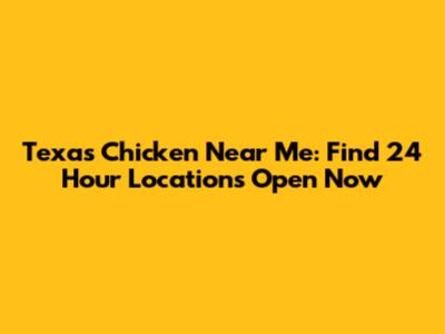 Texas Chicken Near Me: Find 24 Hour Locations Open Now