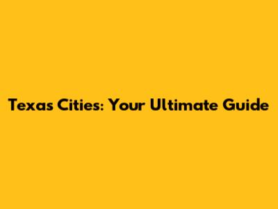 Texas Cities: Your Ultimate Guide