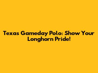Texas Gameday Polo: Show Your Longhorn Pride!