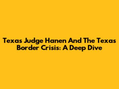 Texas Judge Hanen And The Texas Border Crisis: A Deep Dive