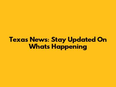 Texas News: Stay Updated On What's Happening