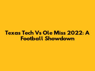 Texas Tech Vs Ole Miss 2022: A Football Showdown