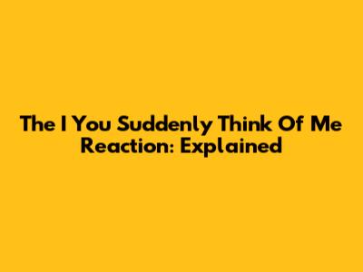 The 'I You Suddenly Think Of Me' Reaction: Explained