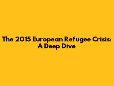 The 2015 European Refugee Crisis: A Deep Dive