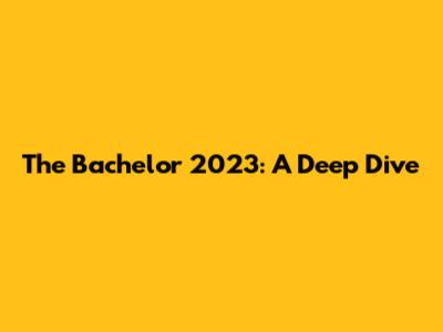 The Bachelor 2023: A Deep Dive