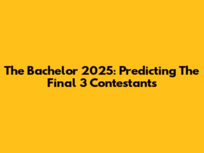 The Bachelor 2025: Predicting The Final 3 Contestants