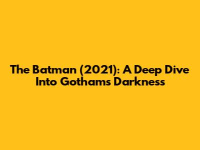 The Batman (2021): A Deep Dive Into Gotham's Darkness