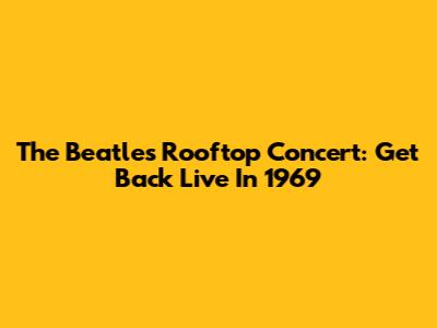 The Beatles' Rooftop Concert: Get Back Live In 1969
