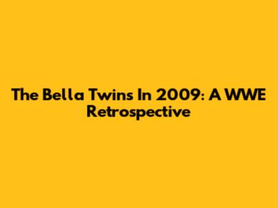 The Bella Twins In 2009: A WWE Retrospective