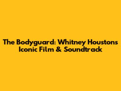 The Bodyguard: Whitney Houston's Iconic Film & Soundtrack