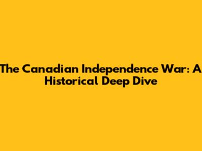 The Canadian Independence War: A Historical Deep Dive