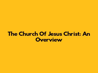 The Church Of Jesus Christ: An Overview