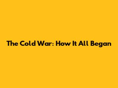 The Cold War: How It All Began
