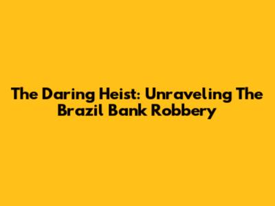 The Daring Heist: Unraveling The Brazil Bank Robbery