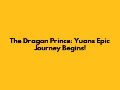 The Dragon Prince: Yuan's Epic Journey Begins!