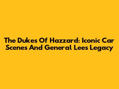 The Dukes Of Hazzard: Iconic Car Scenes And General Lee's Legacy