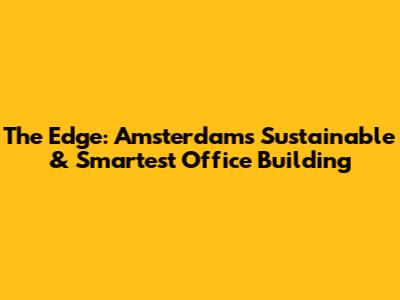 The Edge: Amsterdam's Sustainable & Smartest Office Building