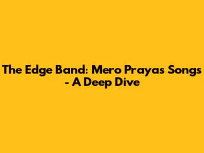 The Edge Band: Mero Prayas Songs - A Deep Dive