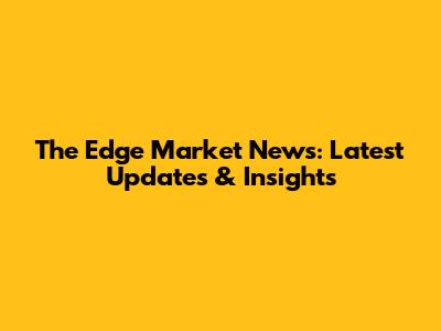 The Edge Market News: Latest Updates & Insights