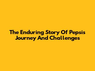 The Enduring Story Of Pepsi's Journey And Challenges