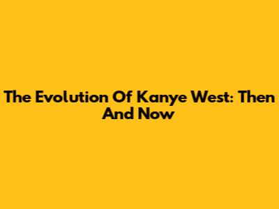 The Evolution Of Kanye West: Then And Now