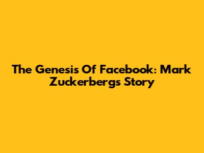 The Genesis Of Facebook: Mark Zuckerberg's Story