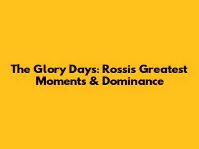 The Glory Days: Rossi's Greatest Moments & Dominance