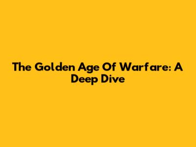The Golden Age Of Warfare: A Deep Dive