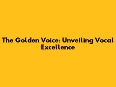 The Golden Voice: Unveiling Vocal Excellence