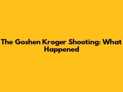 The Goshen Kroger Shooting: What Happened