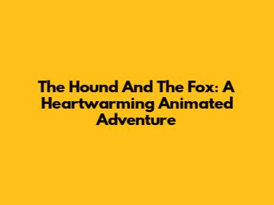 The Hound And The Fox: A Heartwarming Animated Adventure