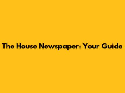 The House Newspaper: Your Guide