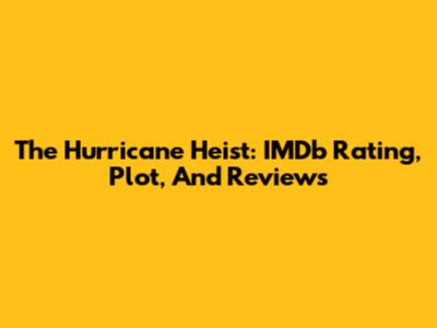 The Hurricane Heist: IMDb Rating, Plot, And Reviews