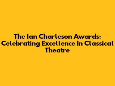 The Ian Charleson Awards: Celebrating Excellence In Classical Theatre