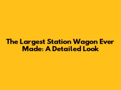The Largest Station Wagon Ever Made: A Detailed Look