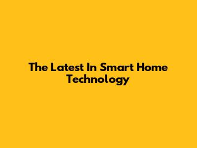 The Latest In Smart Home Technology