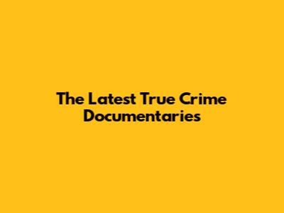 The Latest True Crime Documentaries