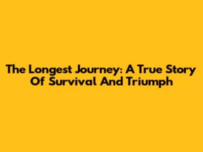 The Longest Journey: A True Story Of Survival And Triumph