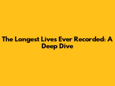 The Longest Lives Ever Recorded: A Deep Dive
