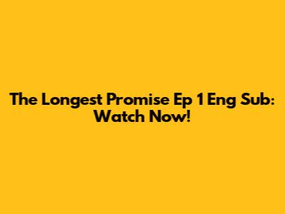 The Longest Promise Ep 1 Eng Sub: Watch Now!