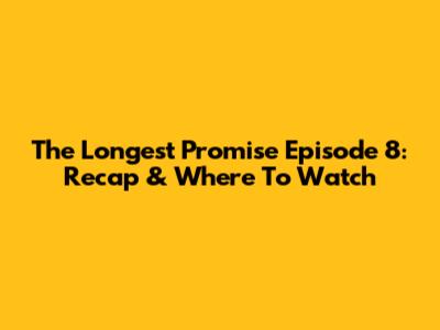 The Longest Promise Episode 8: Recap & Where To Watch