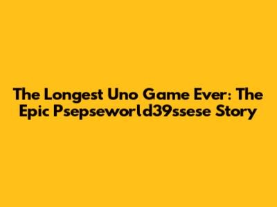 The Longest Uno Game Ever: The Epic Psepseworld39ssese Story