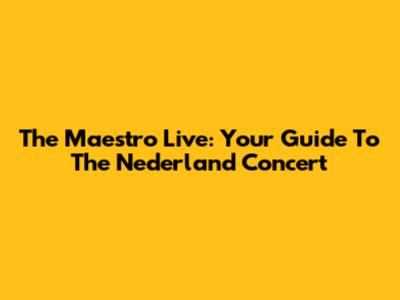 The Maestro Live: Your Guide To The Nederland Concert