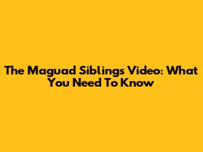 The Maguad Siblings Video: What You Need To Know